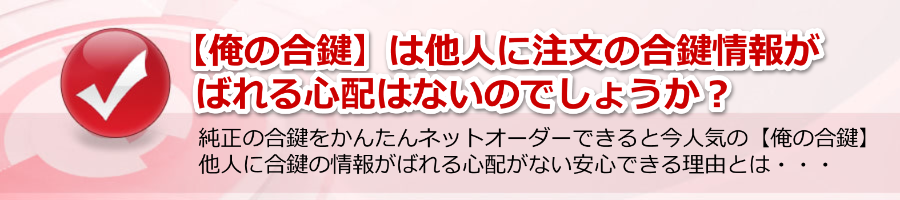 【俺の合鍵】は他人に注文の合鍵情報がばれる心配はないのでしょうか？